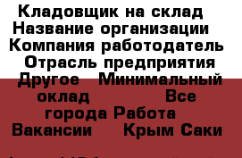 Кладовщик на склад › Название организации ­ Компания-работодатель › Отрасль предприятия ­ Другое › Минимальный оклад ­ 26 000 - Все города Работа » Вакансии   . Крым,Саки